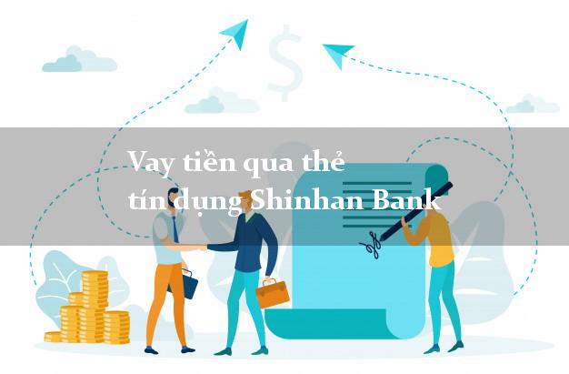 Vay tiền qua thẻ tín dụng Shinhan Bank không thế chấp