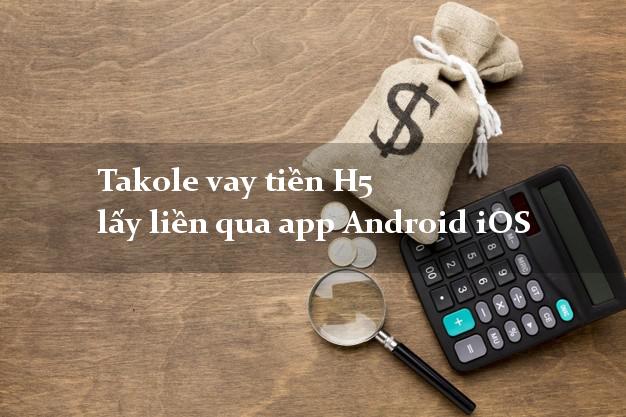 Takole vay tiền H5 lấy liền qua app Android iOS