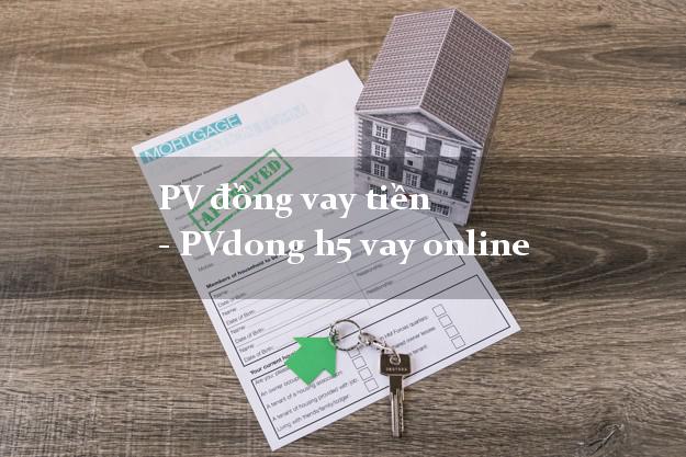 PV đồng vay tiền - PVdong h5 vay online uy tín
