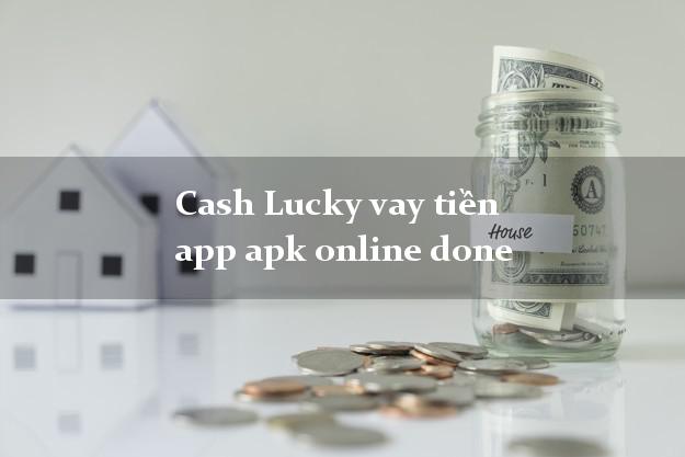 Cash Lucky vay tiền app apk online done duyệt tự động 24h