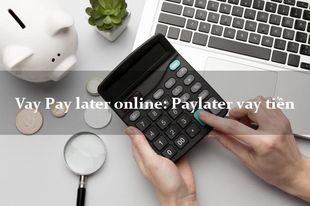 Vay Pay later online: Paylater vay tiền lấy liền trong ngày
